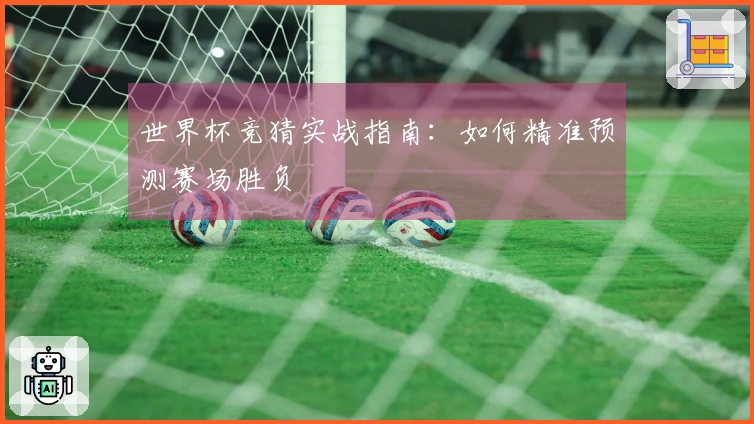 世界杯竞猜实战指南：如何精准预测赛场胜负