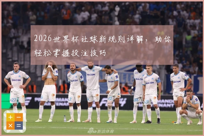 2026世界杯让球新规则详解，助你轻松掌握投注技巧