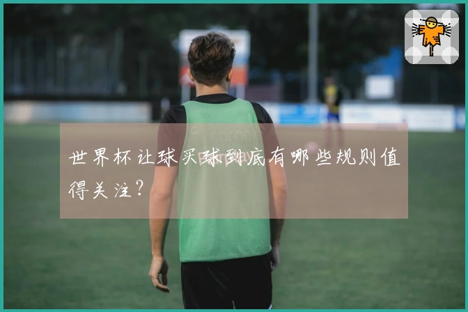 世界杯让球买球到底有哪些规则值得关注？