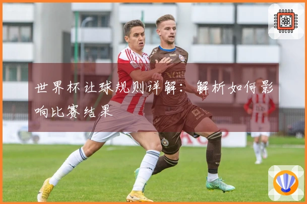 世界杯让球规则详解：解析如何影响比赛结果
