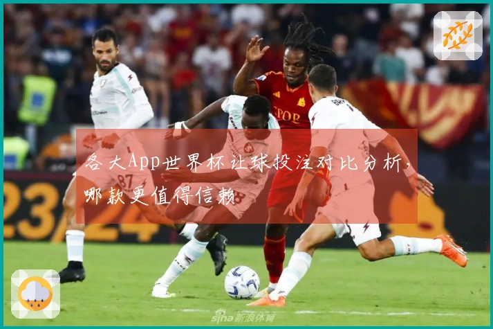各大App世界杯让球投注对比分析，哪款更值得信赖