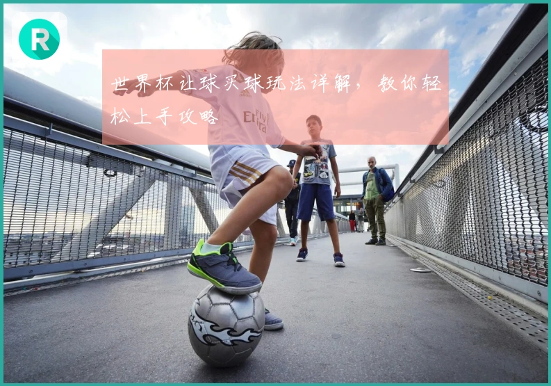 世界杯让球买球玩法详解，教你轻松上手攻略
