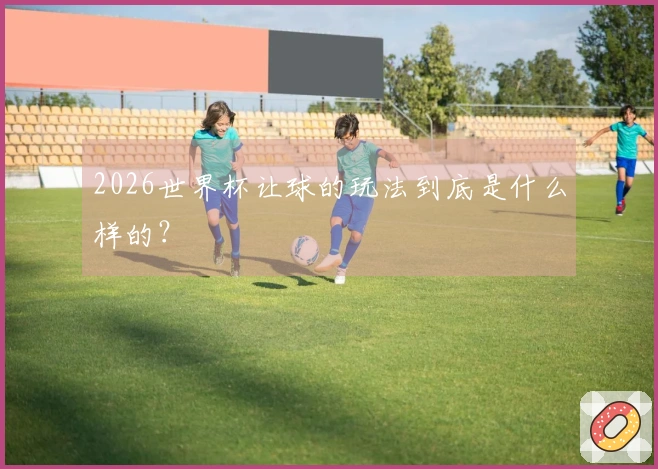 2026世界杯让球的玩法到底是什么样的？