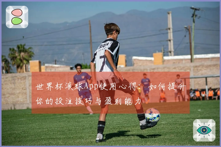 世界杯滚球App使用心得：如何提升你的投注技巧与盈利能力