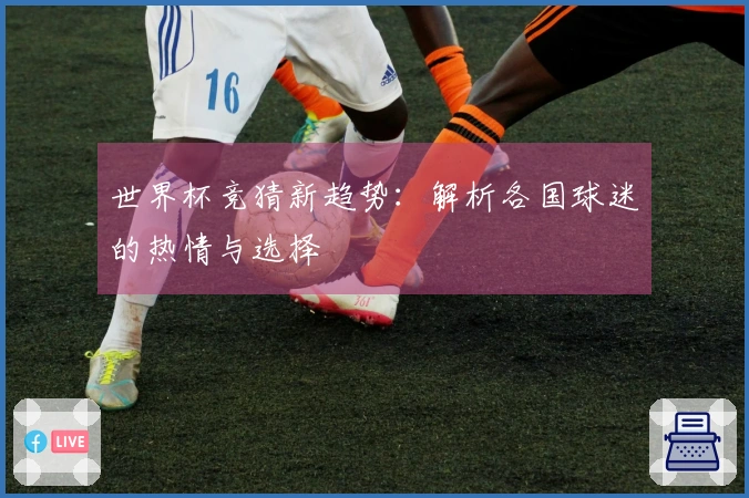 世界杯竞猜新趋势：解析各国球迷的热情与选择