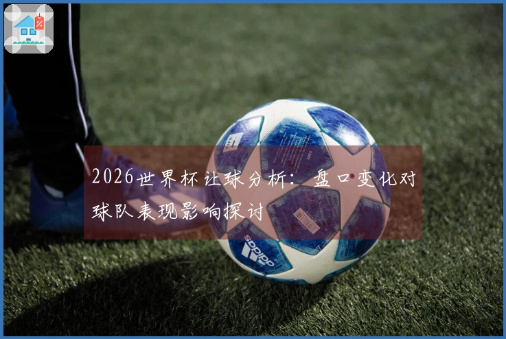 2026世界杯让球分析：盘口变化对球队表现影响探讨