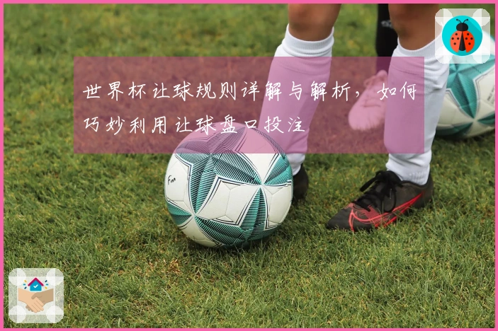 世界杯让球规则详解与解析，如何巧妙利用让球盘口投注