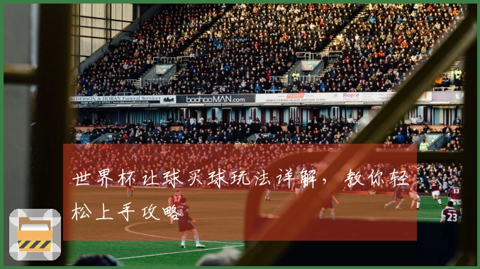 世界杯让球买球玩法详解，教你轻松上手攻略