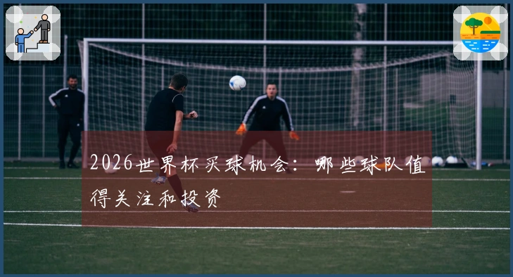2026世界杯买球机会：哪些球队值得关注和投资