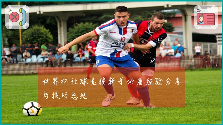 世界杯让球竞猜新手必看经验分享与技巧总结