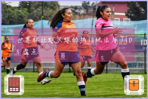 世界杯让球买球的热门玩法与 Tips 盘点