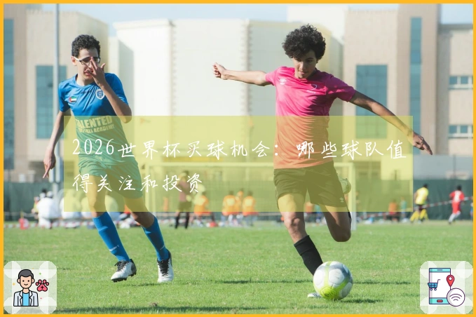 2026世界杯买球机会：哪些球队值得关注和投资