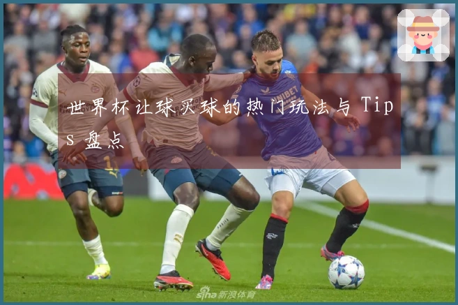 世界杯让球买球的热门玩法与 Tips 盘点