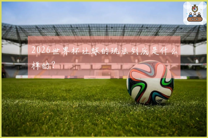 2026世界杯让球的玩法到底是什么样的？