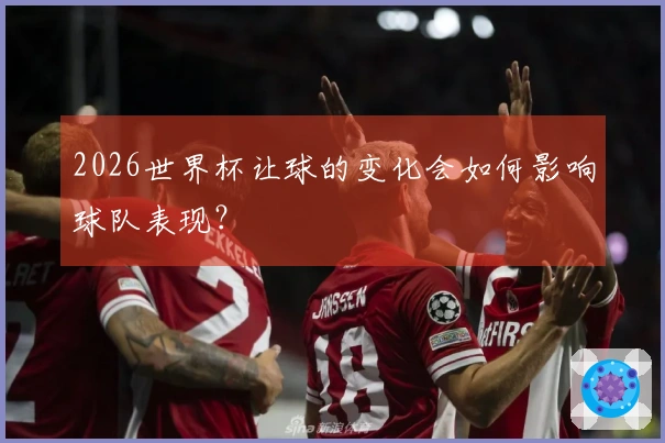 2026世界杯让球的变化会如何影响球队表现？