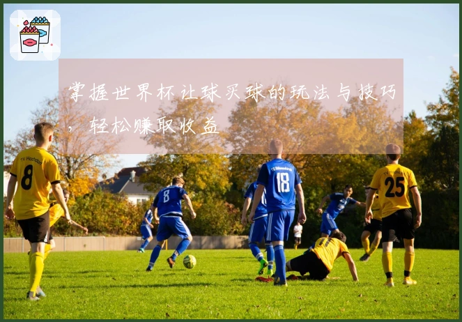掌握世界杯让球买球的玩法与技巧，轻松赚取收益
