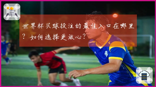 世界杯买球投注的最佳入口在哪里？如何选择更放心？