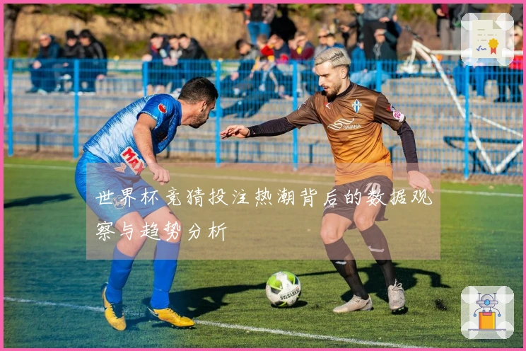世界杯竞猜投注热潮背后的数据观察与趋势分析