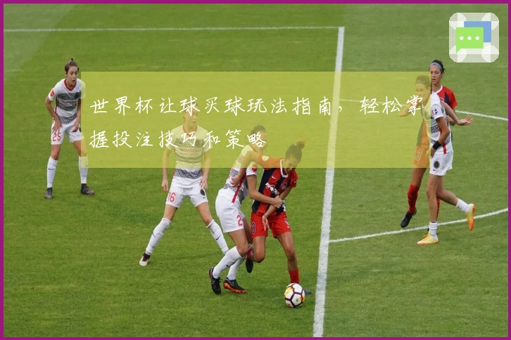 世界杯让球买球玩法指南，轻松掌握投注技巧和策略