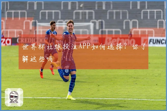 世界杯让球投注APP如何选择？你了解这些吗