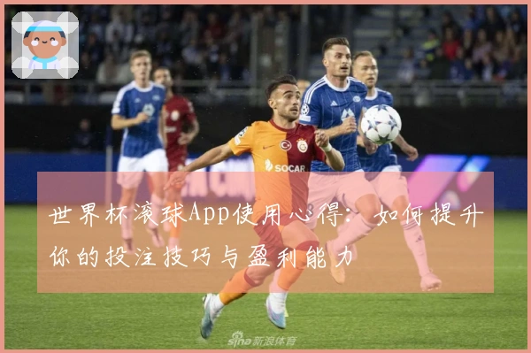 世界杯滚球App使用心得：如何提升你的投注技巧与盈利能力
