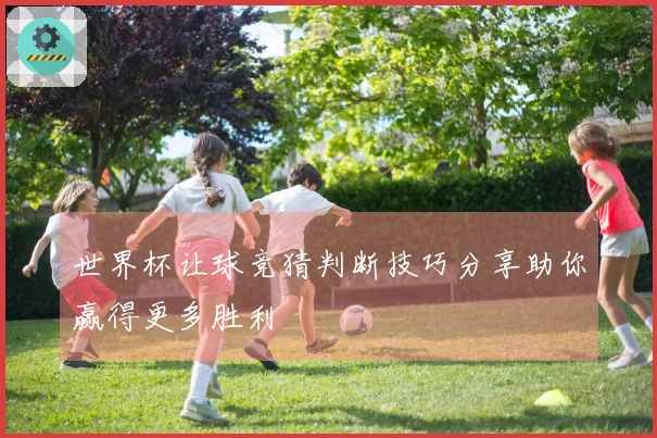 世界杯让球竞猜判断技巧分享助你赢得更多胜利