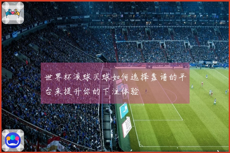 世界杯滚球买球如何选择靠谱的平台来提升你的下注体验