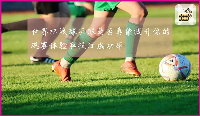 世界杯滚球买球是否真能提升你的观赛体验和投注成功率