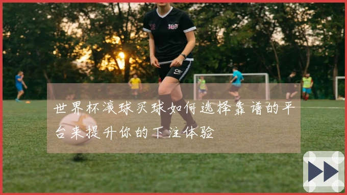 世界杯滚球买球如何选择靠谱的平台来提升你的下注体验