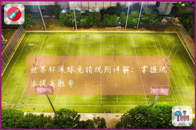 世界杯滚球竞猜规则详解：掌握玩法提高胜率
