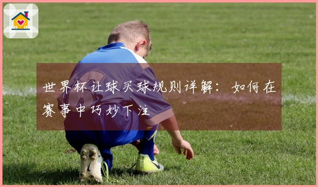 世界杯让球买球规则详解：如何在赛事中巧妙下注